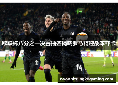 欧联杯八分之一决赛抽签揭晓罗马将迎战本菲卡