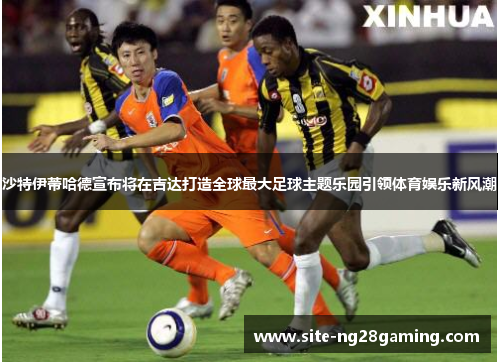 沙特伊蒂哈德宣布将在吉达打造全球最大足球主题乐园引领体育娱乐新风潮 沙特伊蒂哈德宣布将在吉达打造全球最大足球主题乐园引领体育娱乐新风潮