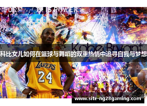 科比女儿如何在篮球与舞蹈的双重热情中追寻自我与梦想