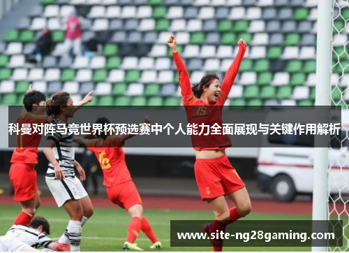 科曼对阵马竞世界杯预选赛中个人能力全面展现与关键作用解析 科曼对阵马竞世界杯预选赛中个人能力全面展现与关键作用解析