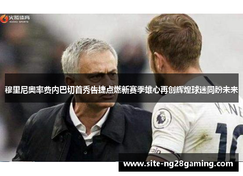 穆里尼奥率费内巴切首秀告捷点燃新赛季雄心再创辉煌球迷同盼未来 穆里尼奥率费内巴切首秀告捷点燃新赛季雄心再创辉煌球迷同盼未来