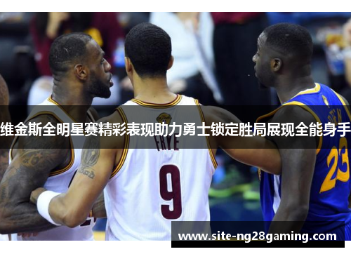 维金斯全明星赛精彩表现助力勇士锁定胜局展现全能身手