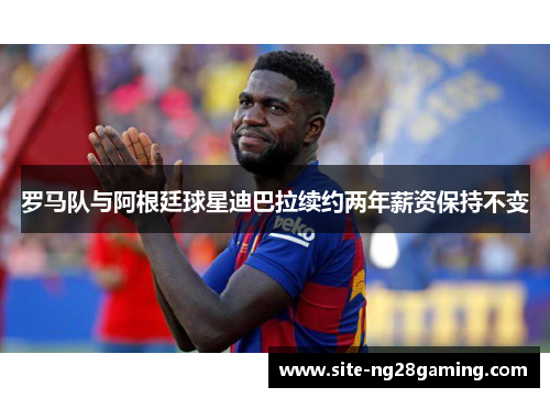 罗马队与阿根廷球星迪巴拉续约两年薪资保持不变 罗马队与阿根廷球星迪巴拉续约两年薪资保持不变