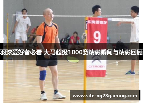 羽球爱好者必看 大马超级1000赛精彩瞬间与精彩回顾