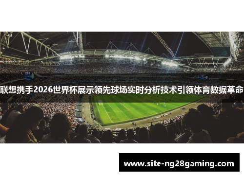 联想携手2026世界杯展示领先球场实时分析技术引领体育数据革命