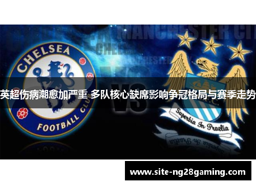 英超伤病潮愈加严重 多队核心缺席影响争冠格局与赛季走势