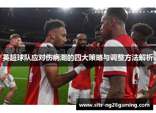 英超球队应对伤病潮的四大策略与调整方法解析