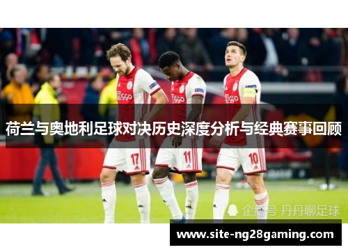 荷兰与奥地利足球对决历史深度分析与经典赛事回顾
