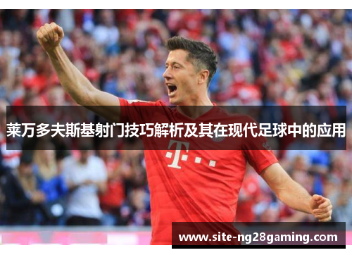 莱万多夫斯基射门技巧解析及其在现代足球中的应用