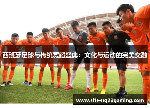 西班牙足球与传统舞蹈盛典：文化与运动的完美交融