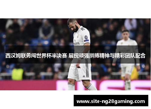 西汉姆联勇闯世界杯半决赛 展现顽强拼搏精神与精彩团队配合