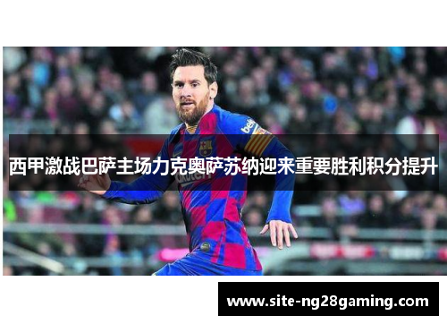 西甲激战巴萨主场力克奥萨苏纳迎来重要胜利积分提升