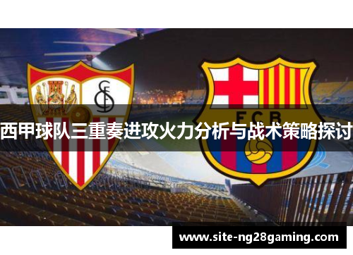 西甲球队三重奏进攻火力分析与战术策略探讨