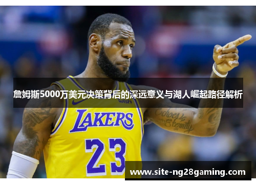 詹姆斯5000万美元决策背后的深远意义与湖人崛起路径解析