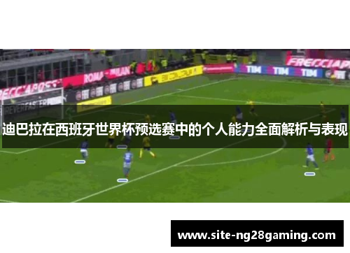 迪巴拉在西班牙世界杯预选赛中的个人能力全面解析与表现