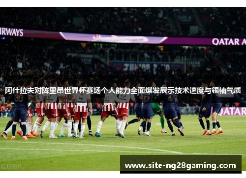 阿什拉夫对阵里昂世界杯赛场个人能力全面爆发展示技术速度与领袖气质