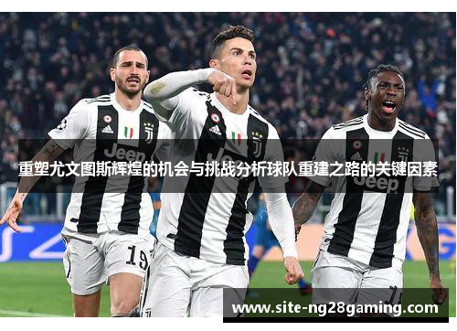 重塑尤文图斯辉煌的机会与挑战分析球队重建之路的关键因素 重塑尤文图斯辉煌的机会与挑战分析球队重建之路的关键因素