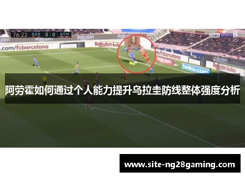 阿劳霍如何通过个人能力提升乌拉圭防线整体强度分析 阿劳霍如何通过个人能力提升乌拉圭防线整体强度分析