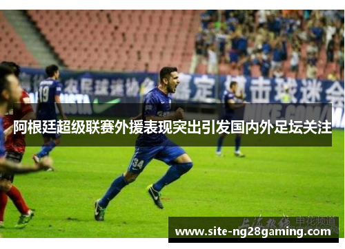 阿根廷超级联赛外援表现突出引发国内外足坛关注