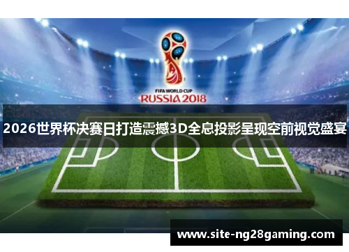 2026世界杯决赛日打造震撼3D全息投影呈现空前视觉盛宴