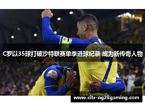 C罗以35球打破沙特联赛单季进球纪录 成为新传奇人物