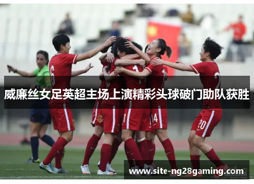 威廉丝女足英超主场上演精彩头球破门助队获胜