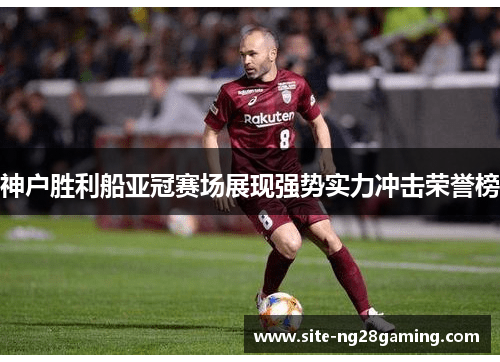 神户胜利船亚冠赛场展现强势实力冲击荣誉榜