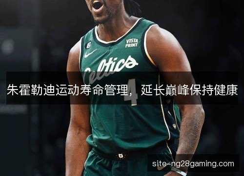 朱霍勒迪运动寿命管理,延长巅峰保持健康 朱霍勒迪运动寿命管理,延长巅峰保持健康