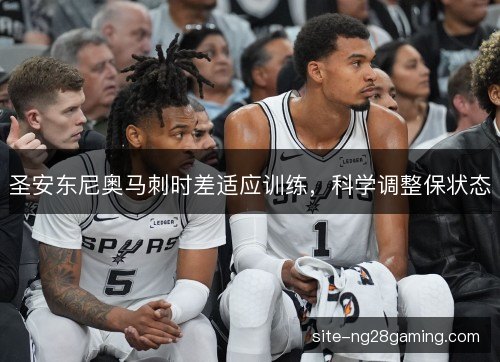 圣安东尼奥马刺时差适应训练，科学调整保状态