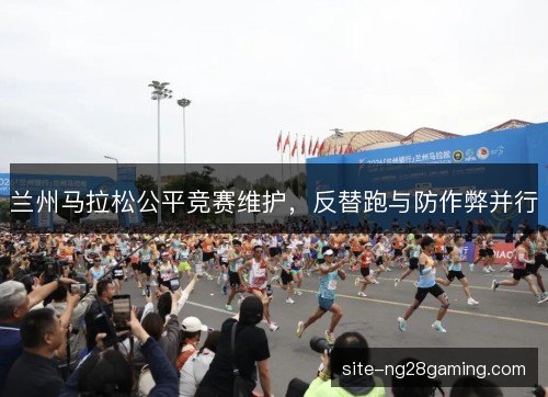 兰州马拉松公平竞赛维护，反替跑与防作弊并行
