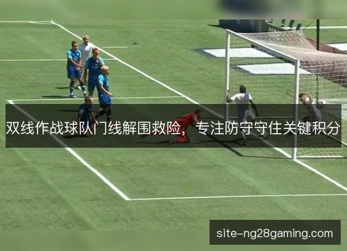 双线作战球队门线解围救险,专注防守守住关键积分 双线作战球队门线解围救险,专注防守守住关键积分