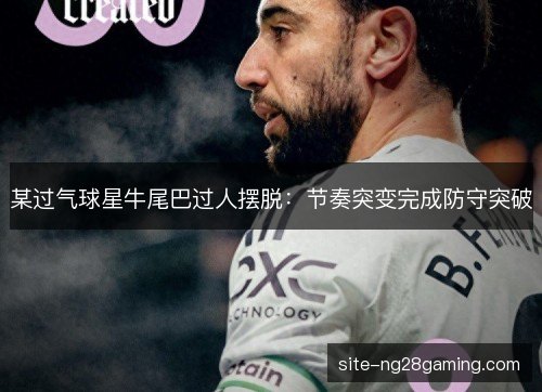 某过气球星牛尾巴过人摆脱：节奏突变完成防守突破