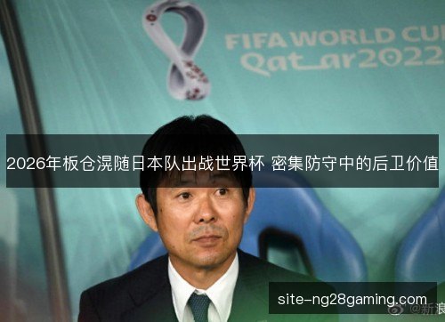 2026年板仓滉随日本队出战世界杯 密集防守中的后卫价值
