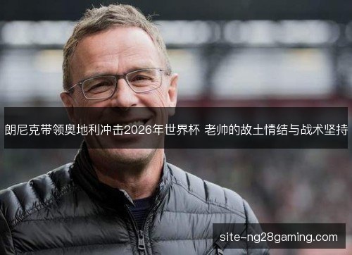 朗尼克带领奥地利冲击2026年世界杯 老帅的故土情结与战术坚持 朗尼克带领奥地利冲击2026年世界杯 老帅的故土情结与战术坚持